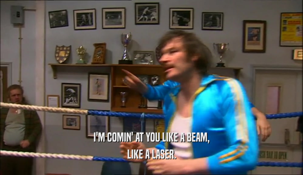 I'M COMIN' AT YOU LIKE A BEAM, LIKE A LASER. 