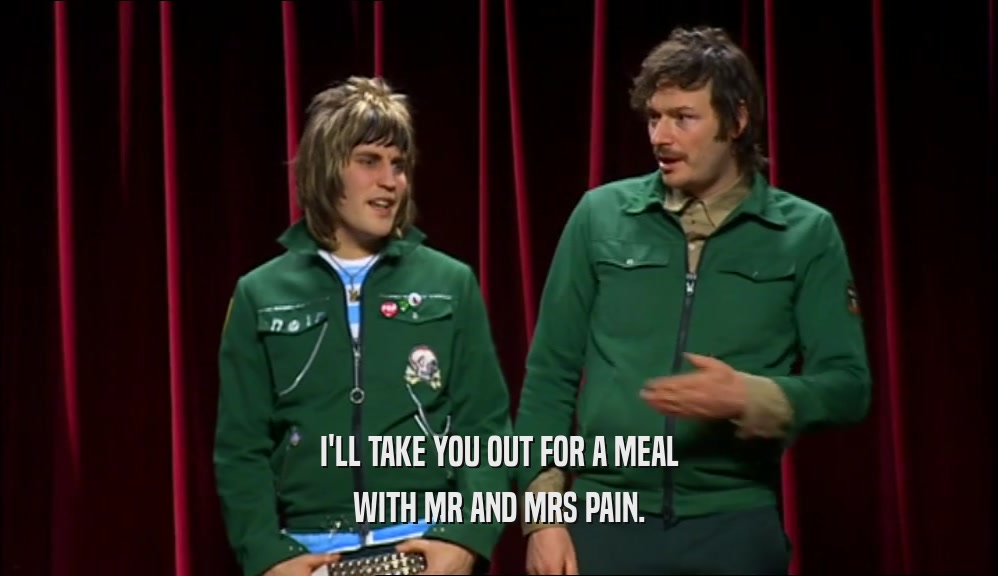 I'LL TAKE YOU OUT FOR A MEAL WITH MR AND MRS PAIN. 