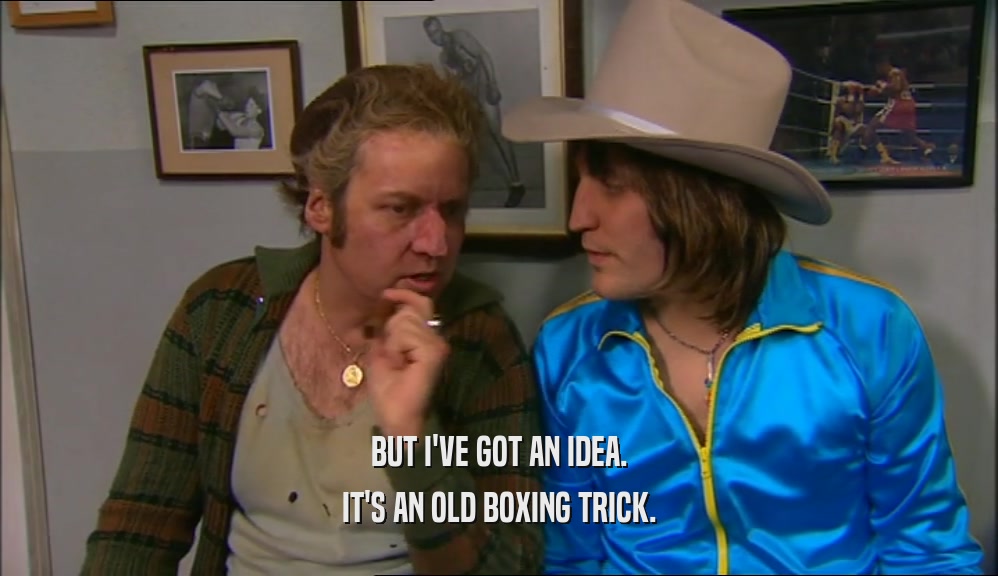 BUT I'VE GOT AN IDEA. IT'S AN OLD BOXING TRICK. 