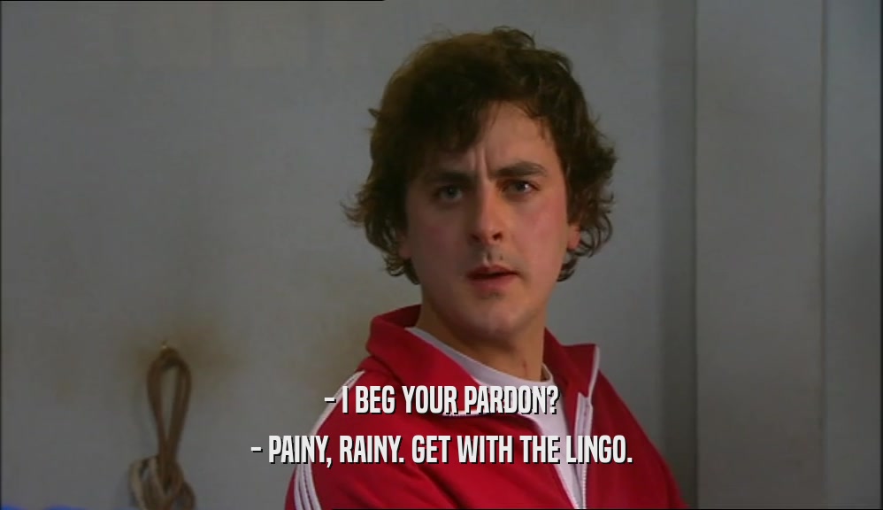 - I BEG YOUR PARDON? - PAINY, RAINY. GET WITH THE LINGO. 