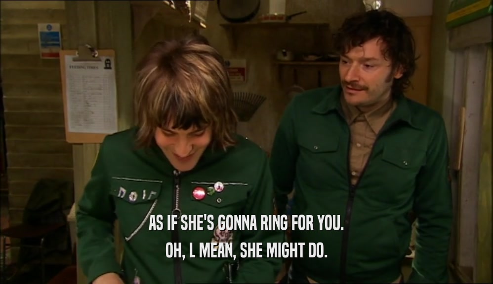AS IF SHE'S GONNA RING FOR YOU. OH, L MEAN, SHE MIGHT DO. 