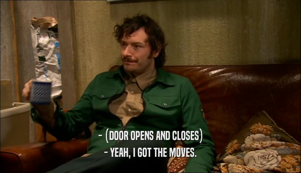 - (DOOR OPENS AND CLOSES) - YEAH, I GOT THE MOVES. 