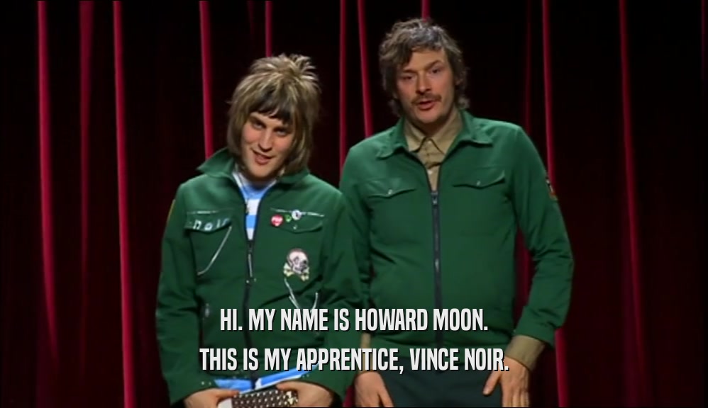 HI. MY NAME IS HOWARD MOON. THIS IS MY APPRENTICE, VINCE NOIR. 