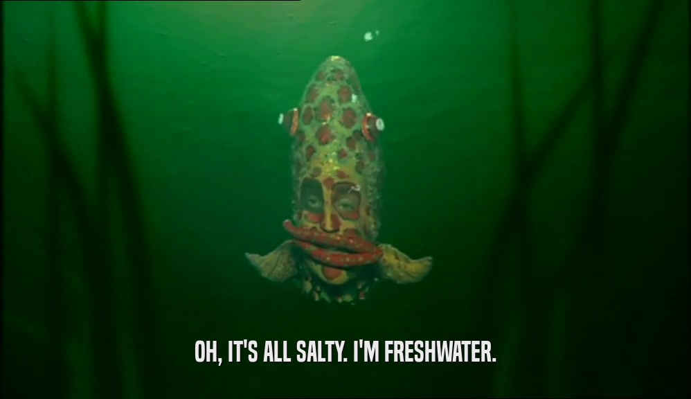 OH, IT'S ALL SALTY. I'M FRESHWATER.  