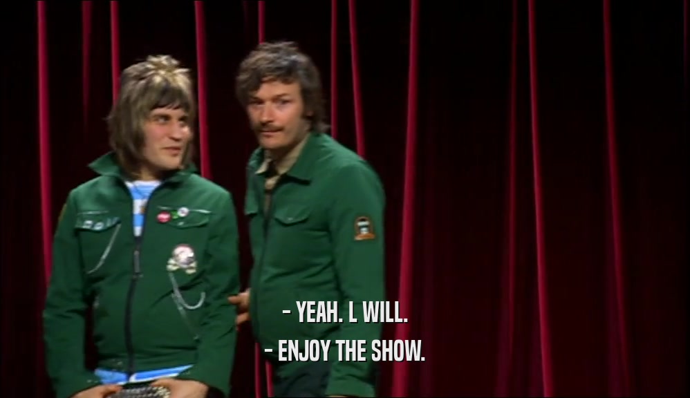 - YEAH. L WILL. - ENJOY THE SHOW. 