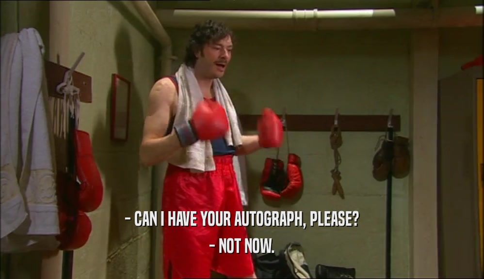 - CAN I HAVE YOUR AUTOGRAPH, PLEASE? - NOT NOW. 