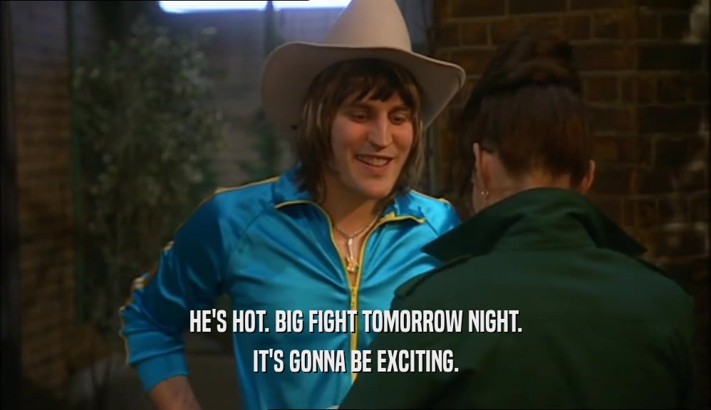 HE'S HOT. BIG FIGHT TOMORROW NIGHT. IT'S GONNA BE EXCITING. 