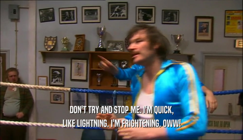 DON'T TRY AND STOP ME. I'M QUICK, LIKE LIGHTNING. I'M FRIGHTENING. OWW! 