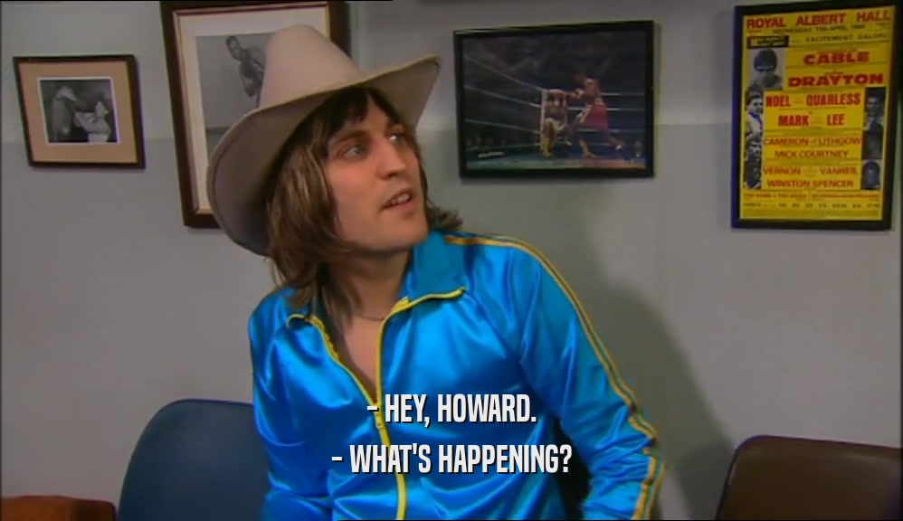 - HEY, HOWARD. - WHAT'S HAPPENING? 