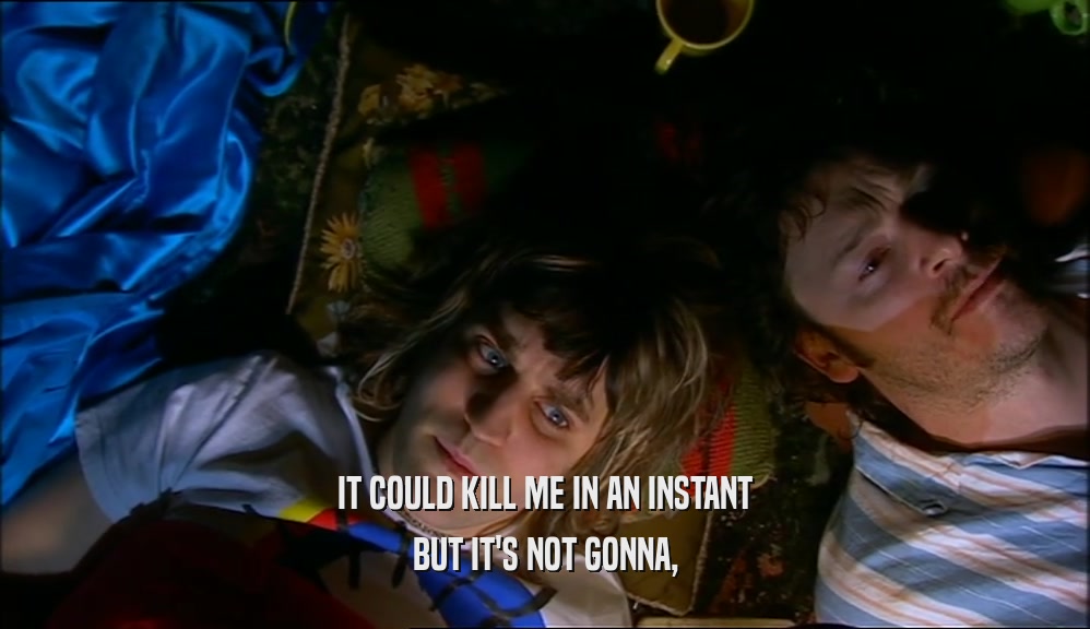 IT COULD KILL ME IN AN INSTANT BUT IT'S NOT GONNA, 