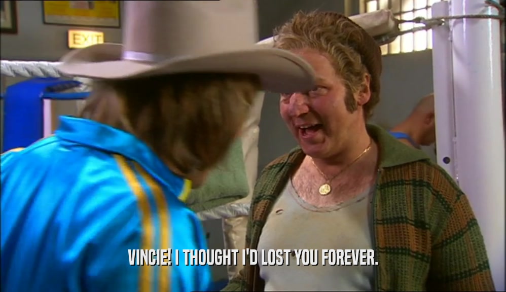 VINCIE! I THOUGHT I'D LOST YOU FOREVER.  