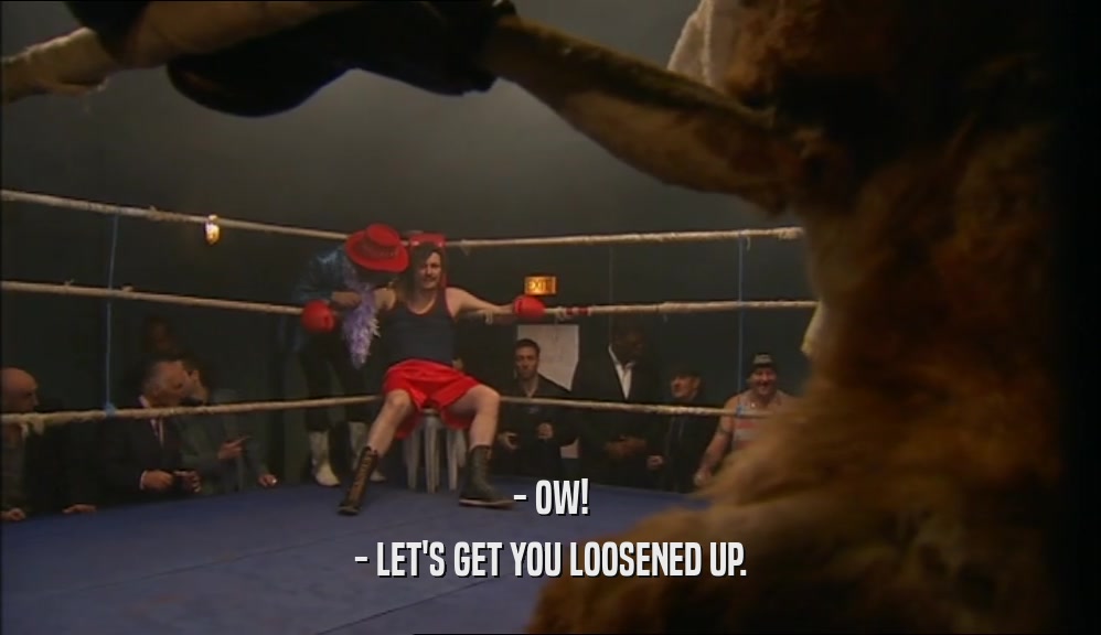 - OW! - LET'S GET YOU LOOSENED UP. 
