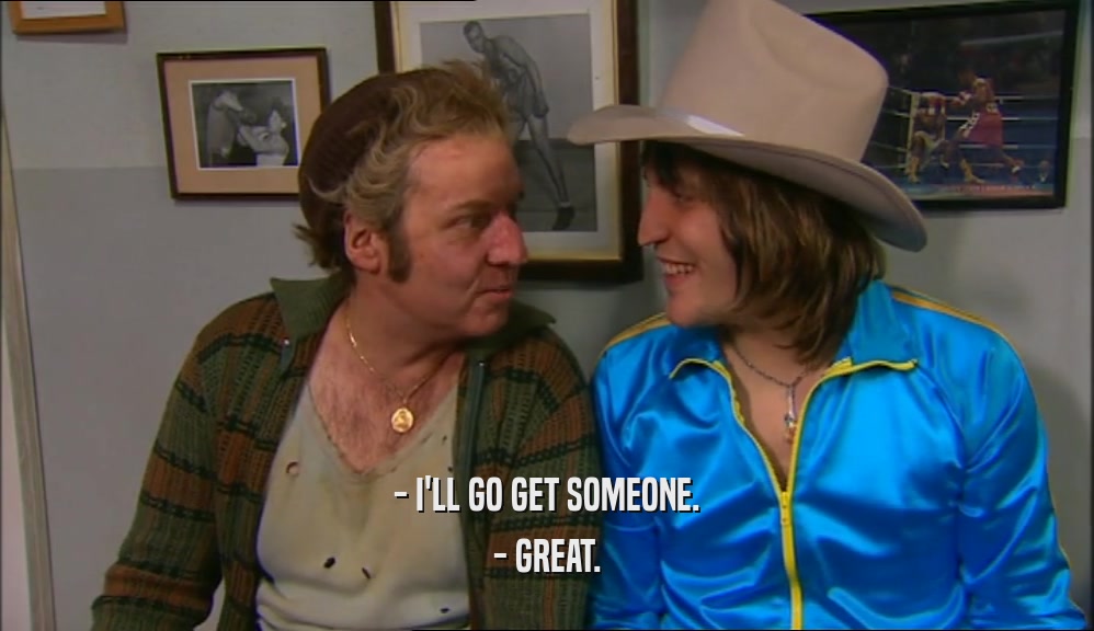 - I'LL GO GET SOMEONE. - GREAT. 