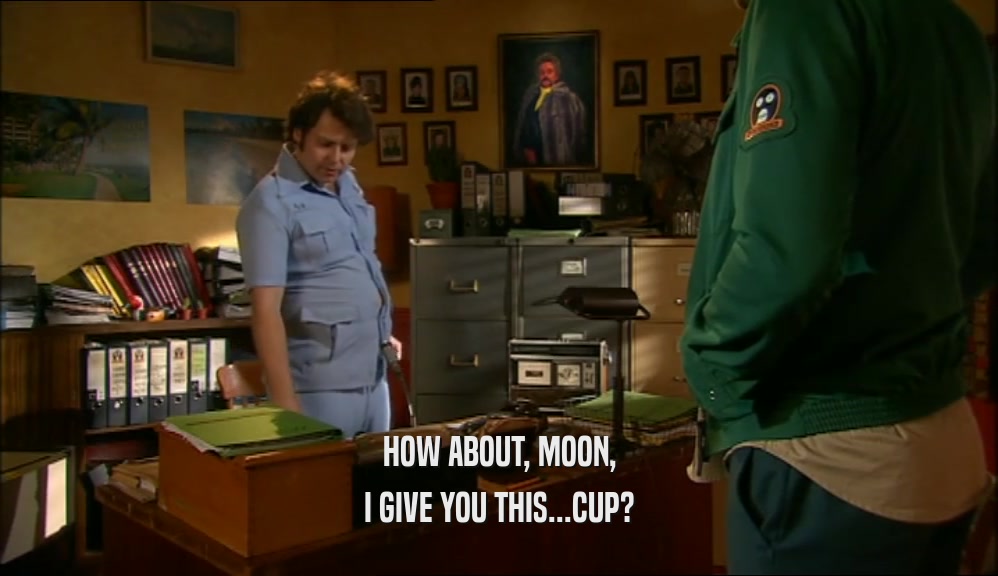 HOW ABOUT, MOON, I GIVE YOU THIS...CUP? 