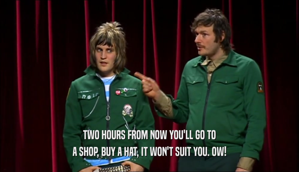 TWO HOURS FROM NOW YOU'LL GO TO A SHOP, BUY A HAT, IT WON'T SUIT YOU. OW! 