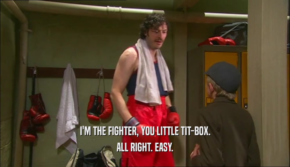 I'M THE FIGHTER, YOU LITTLE TIT-BOX. ALL RIGHT. EASY. 