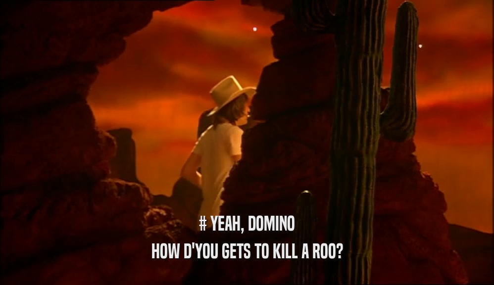 # YEAH, DOMINO HOW D'YOU GETS TO KILL A ROO? 
