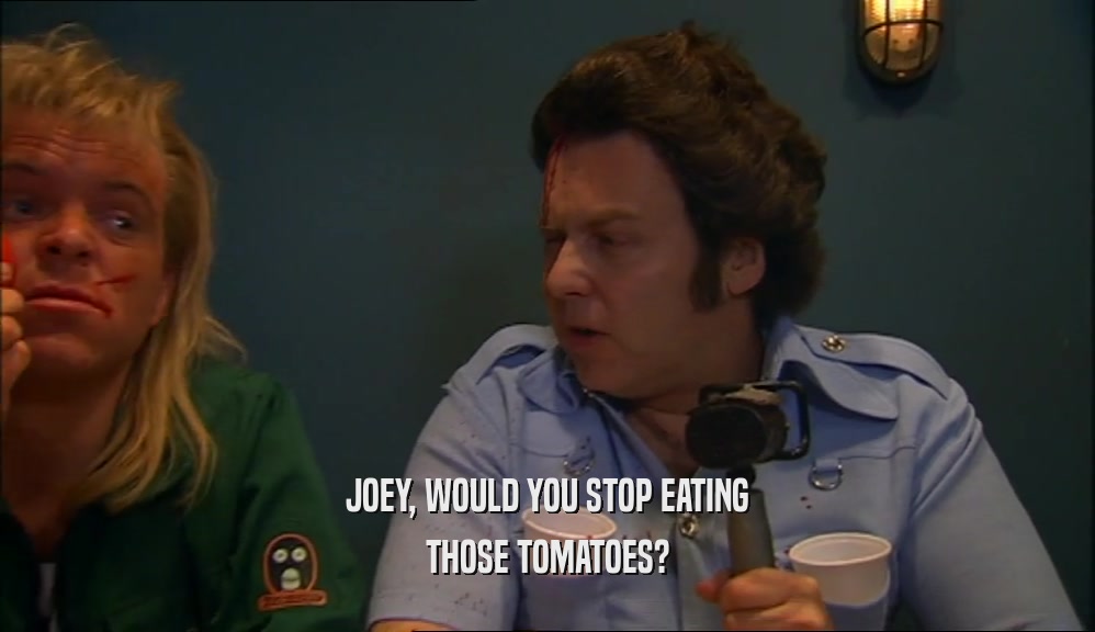 JOEY, WOULD YOU STOP EATING THOSE TOMATOES? 