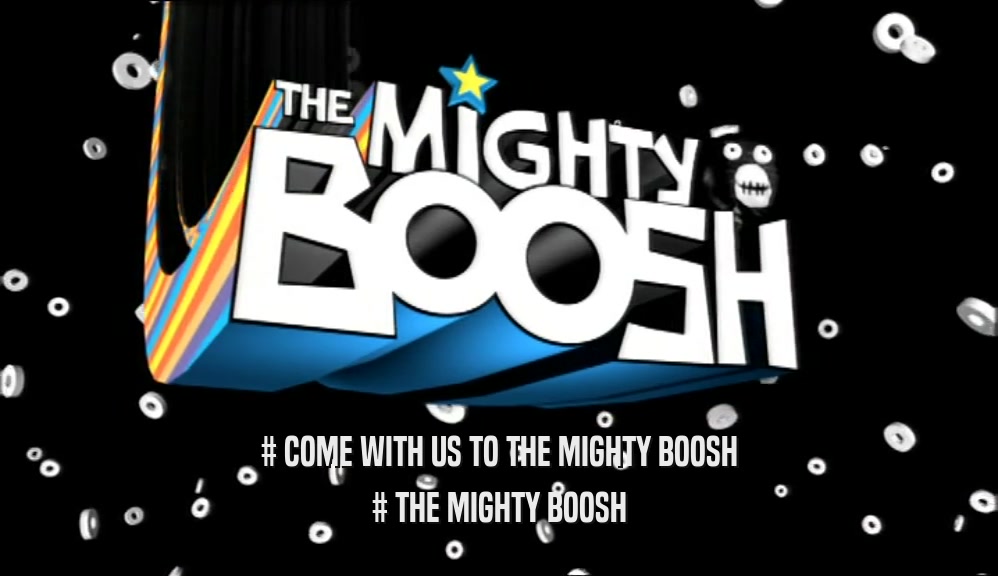 # COME WITH US TO THE MIGHTY BOOSH # THE MIGHTY BOOSH 