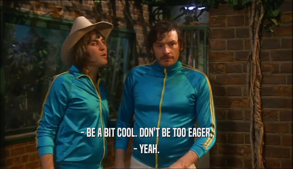 - BE A BIT COOL. DON'T BE TOO EAGER. - YEAH. 