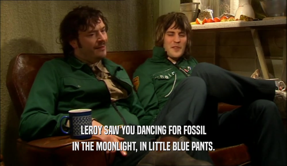 LEROY SAW YOU DANCING FOR FOSSIL IN THE MOONLIGHT, IN LITTLE BLUE PANTS. 