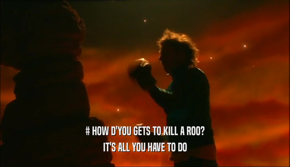 # HOW D'YOU GETS TO KILL A ROO? IT'S ALL YOU HAVE TO DO 