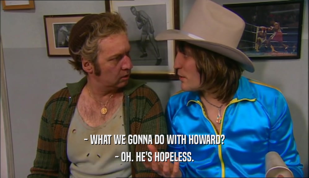 - WHAT WE GONNA DO WITH HOWARD? - OH. HE'S HOPELESS. 