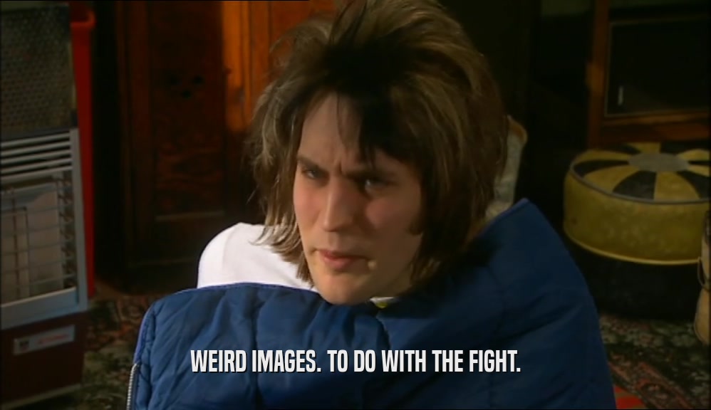 WEIRD IMAGES. TO DO WITH THE FIGHT.  