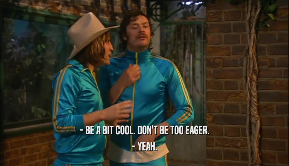 - BE A BIT COOL. DON'T BE TOO EAGER. - YEAH. 