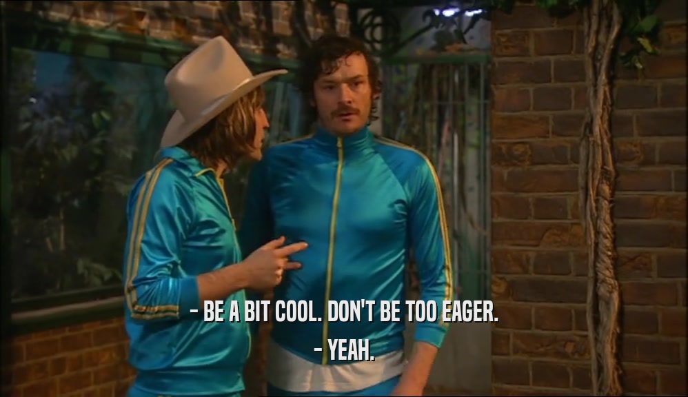 - BE A BIT COOL. DON'T BE TOO EAGER. - YEAH. 