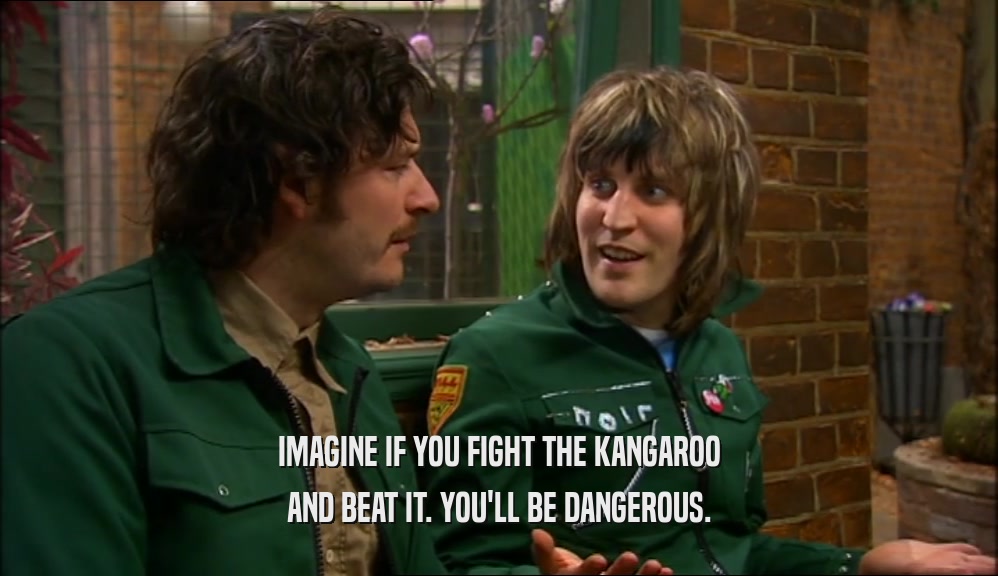 IMAGINE IF YOU FIGHT THE KANGAROO AND BEAT IT. YOU'LL BE DANGEROUS. 