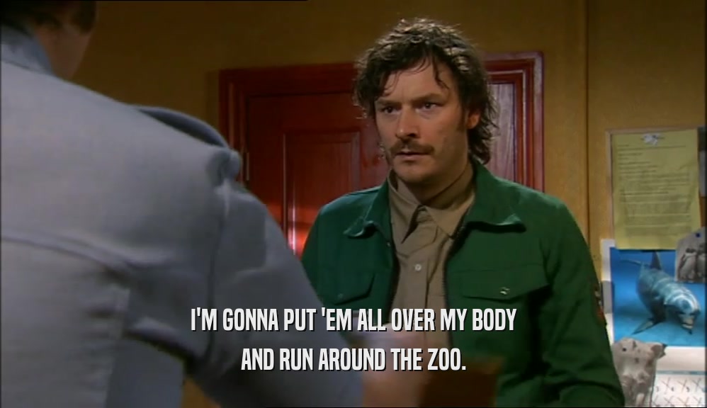 I'M GONNA PUT 'EM ALL OVER MY BODY AND RUN AROUND THE ZOO. 