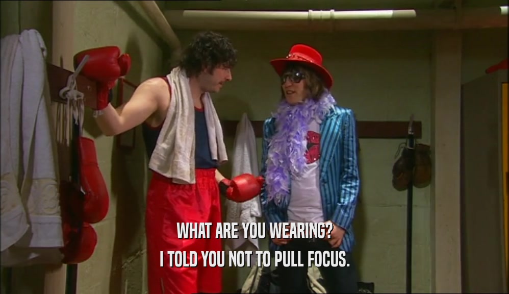 WHAT ARE YOU WEARING? I TOLD YOU NOT TO PULL FOCUS. 