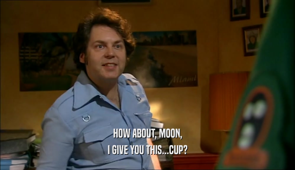 HOW ABOUT, MOON, I GIVE YOU THIS...CUP? 