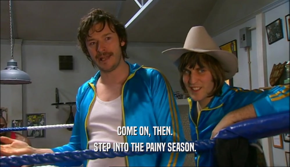 COME ON, THEN. STEP INTO THE PAINY SEASON. 