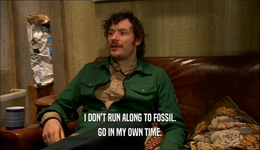 I DON'T RUN ALONG TO FOSSIL. GO IN MY OWN TIME. 