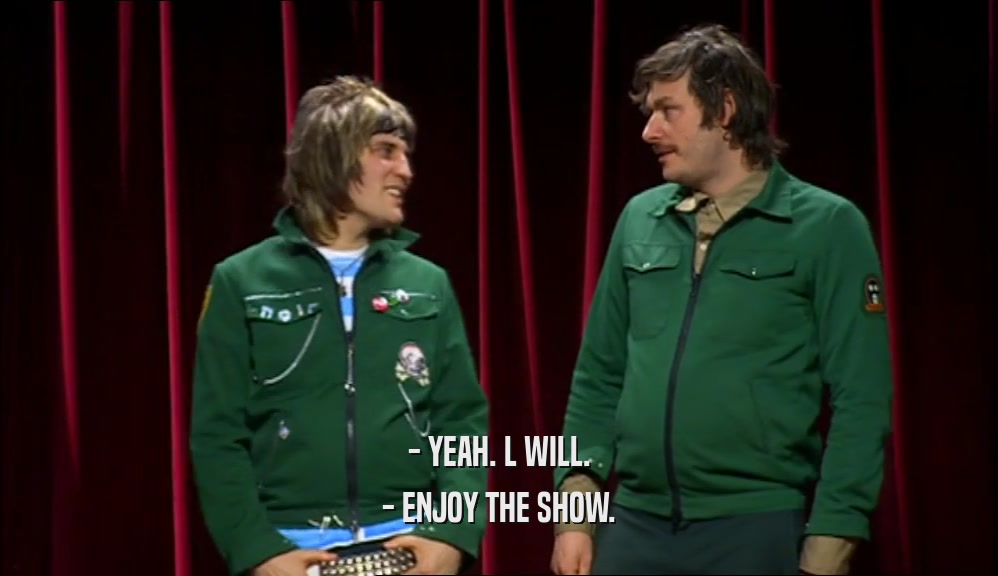 - YEAH. L WILL. - ENJOY THE SHOW. 