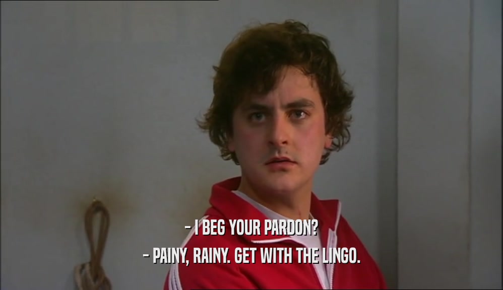 - I BEG YOUR PARDON? - PAINY, RAINY. GET WITH THE LINGO. 