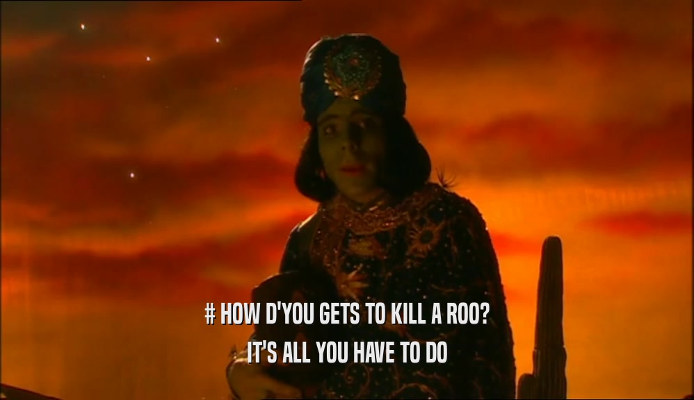 # HOW D'YOU GETS TO KILL A ROO?
 IT'S ALL YOU HAVE TO DO
 