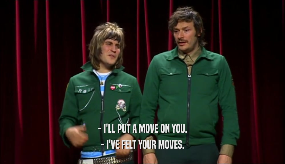 - I'LL PUT A MOVE ON YOU. - I'VE FELT YOUR MOVES. 