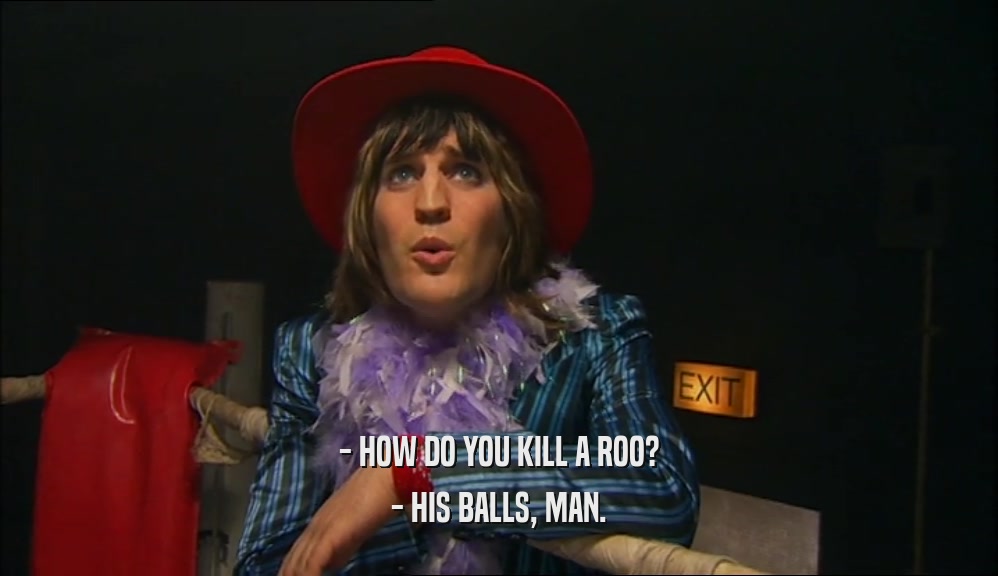 - HOW DO YOU KILL A ROO? - HIS BALLS, MAN. 