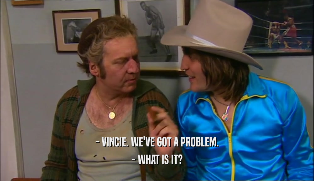- VINCIE. WE'VE GOT A PROBLEM. - WHAT IS IT? 
