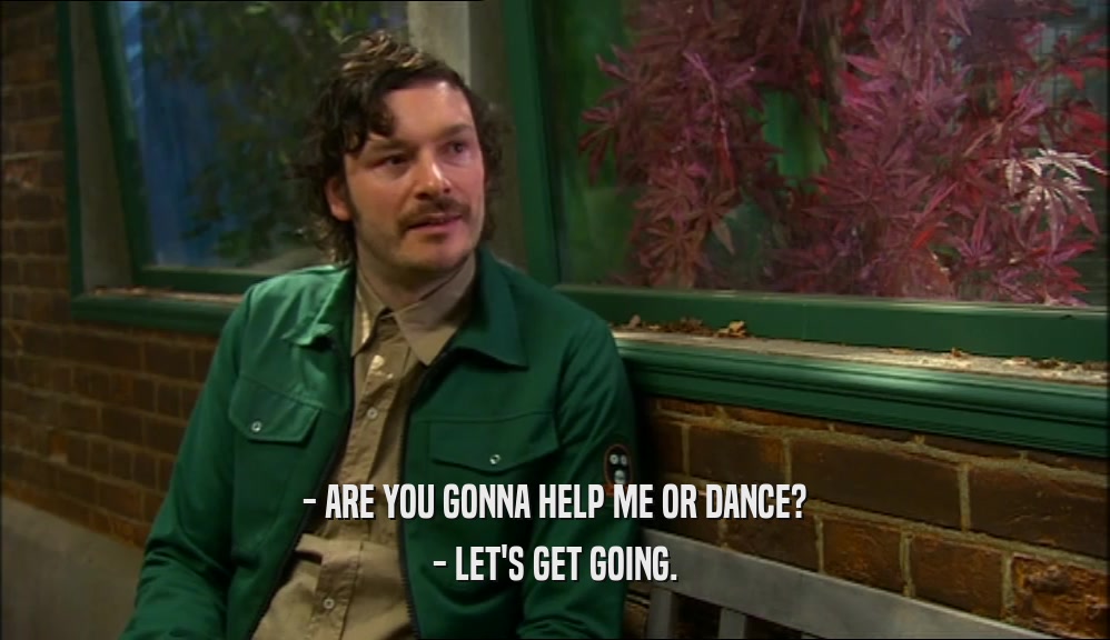 - ARE YOU GONNA HELP ME OR DANCE? - LET'S GET GOING. 