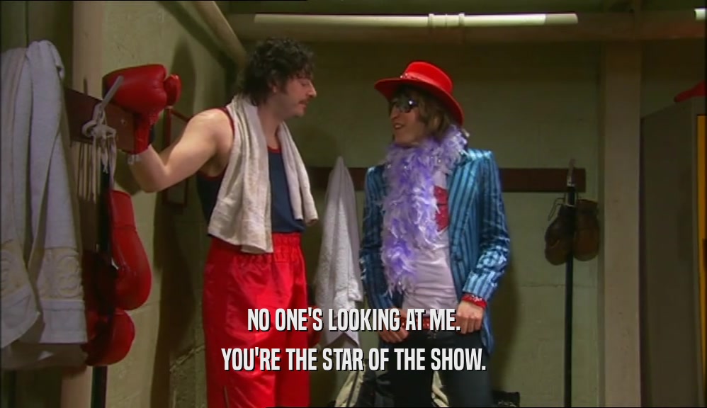 NO ONE'S LOOKING AT ME. YOU'RE THE STAR OF THE SHOW. 