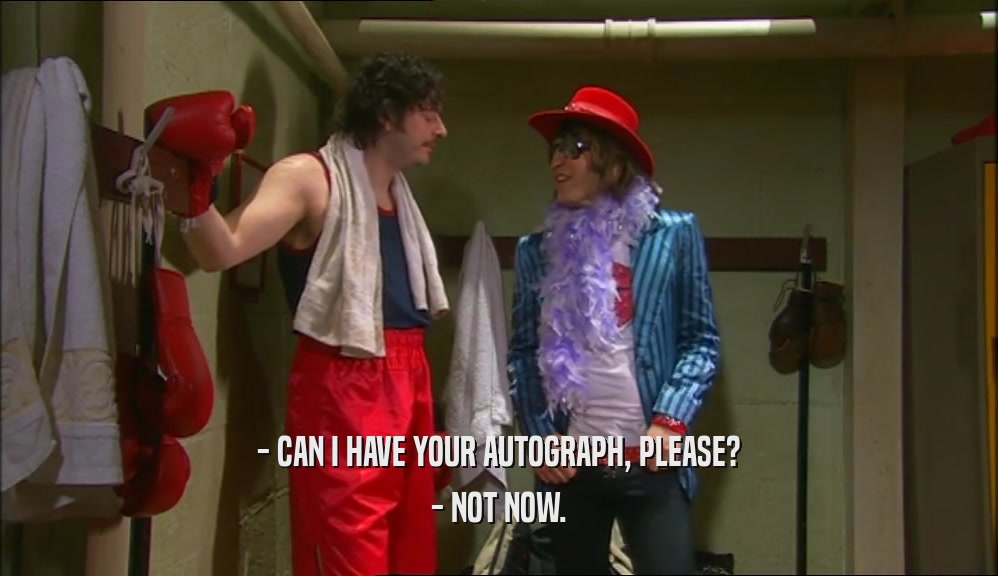 - CAN I HAVE YOUR AUTOGRAPH, PLEASE? - NOT NOW. 