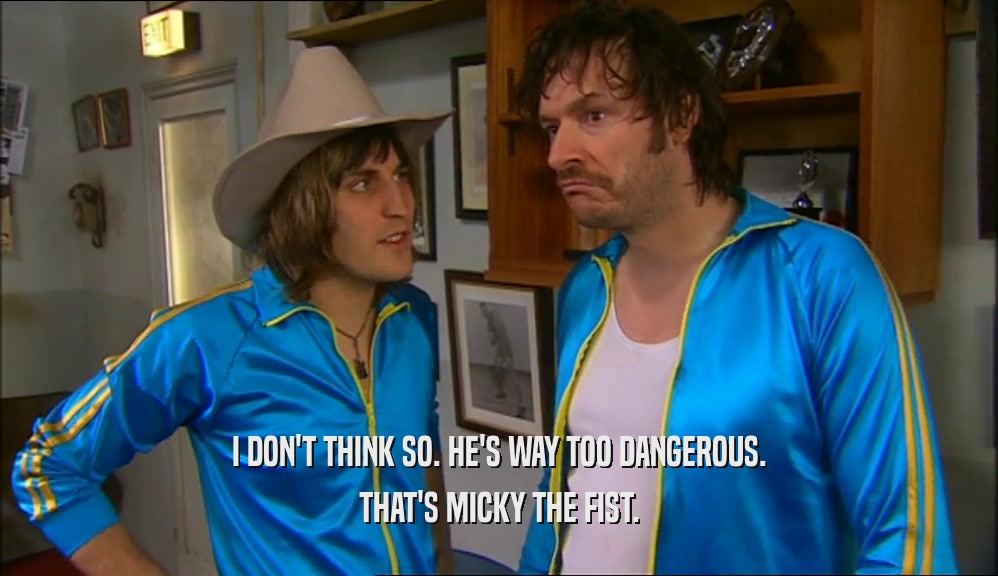 I DON'T THINK SO. HE'S WAY TOO DANGEROUS. THAT'S MICKY THE FIST. 