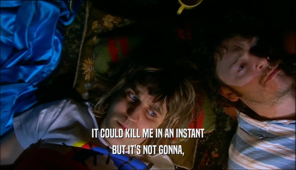 IT COULD KILL ME IN AN INSTANT BUT IT'S NOT GONNA, 