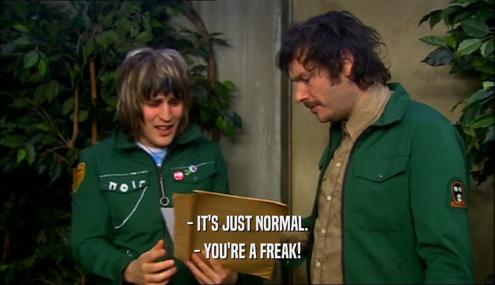 - IT'S JUST NORMAL. - YOU'RE A FREAK! 