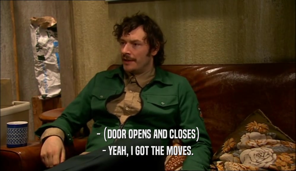 - (DOOR OPENS AND CLOSES) - YEAH, I GOT THE MOVES. 