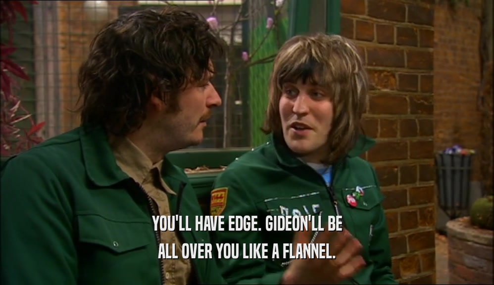 YOU'LL HAVE EDGE. GIDEON'LL BE ALL OVER YOU LIKE A FLANNEL. 